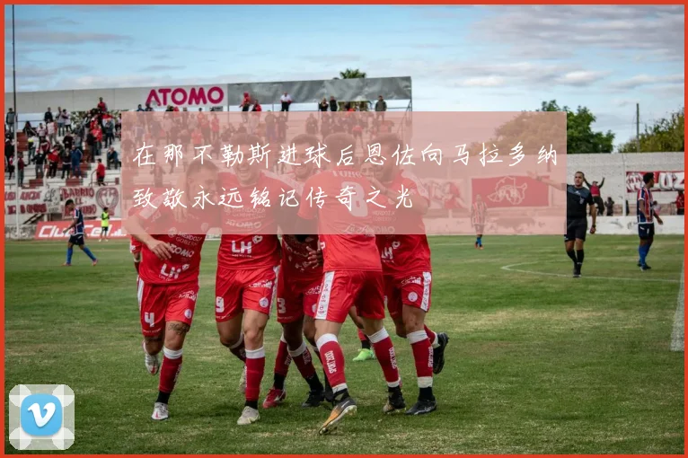 在那不勒斯进球后恩佐向马拉多纳致敬永远铭记传奇之光
