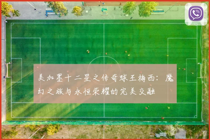 美加墨十二星之传奇球王梅西：魔幻之旅与永恒荣耀的完美交融