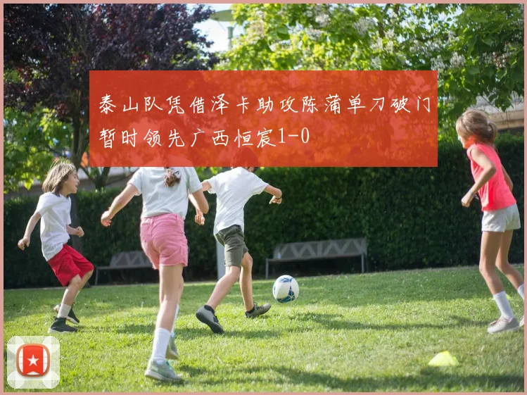 泰山队凭借泽卡助攻陈蒲单刀破门暂时领先广西恒宸1-0