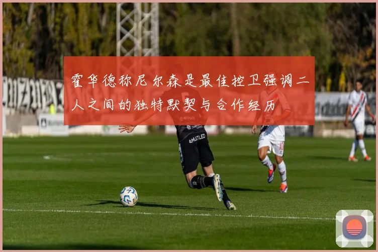 霍华德称尼尔森是最佳控卫强调二人之间的独特默契与合作经历