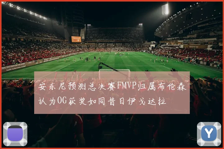安东尼预测总决赛FMVP归属布伦森认为OG获奖如同昔日伊戈达拉