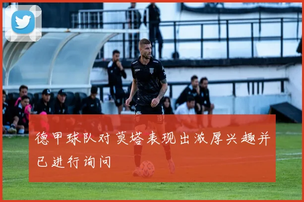 德甲球队对莫塔表现出浓厚兴趣并已进行询问