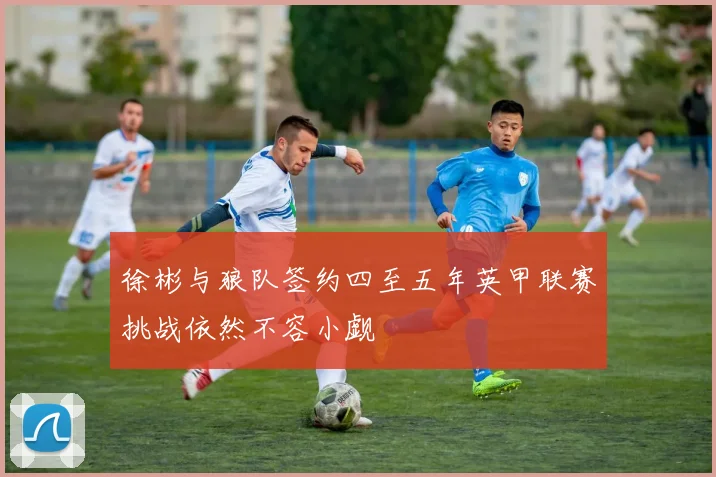 徐彬与狼队签约四至五年英甲联赛挑战依然不容小觑