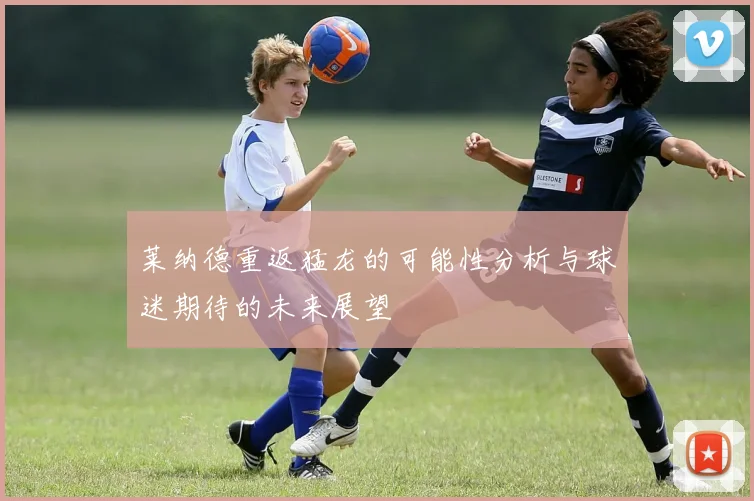 莱纳德重返猛龙的可能性分析与球迷期待的未来展望