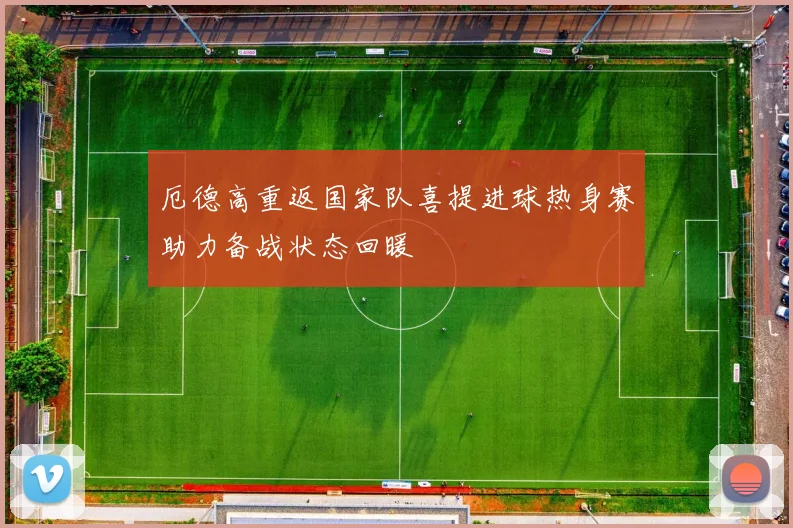 厄德高重返国家队喜提进球热身赛助力备战状态回暖