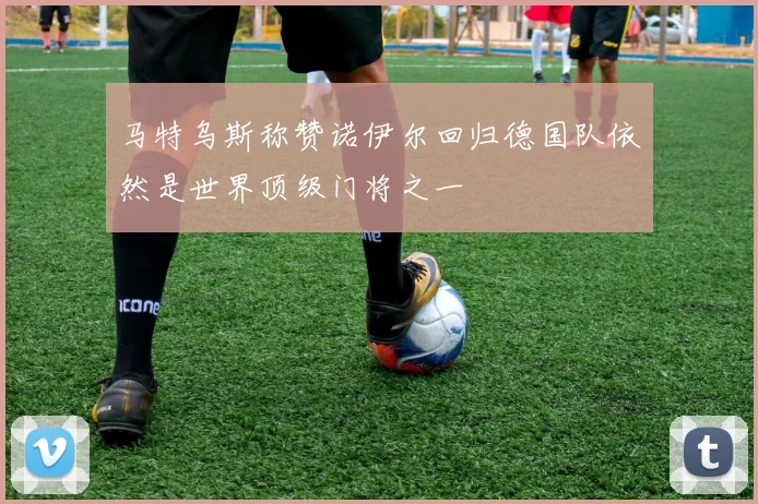 马特乌斯称赞诺伊尔回归德国队依然是世界顶级门将之一