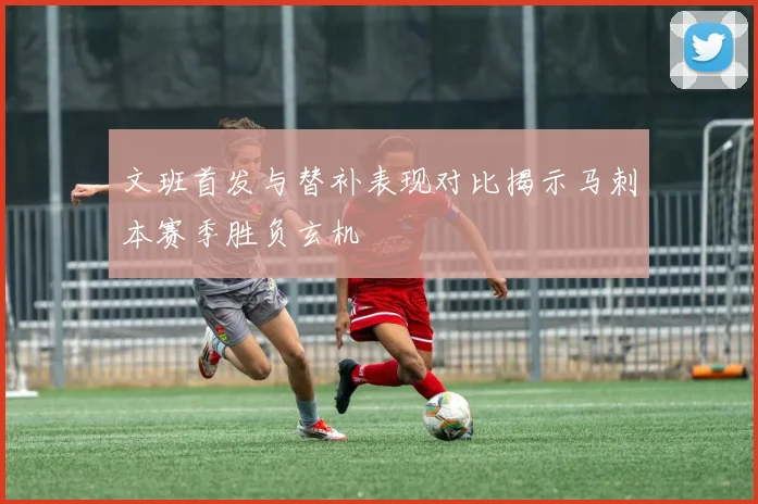 文班首发与替补表现对比揭示马刺本赛季胜负玄机