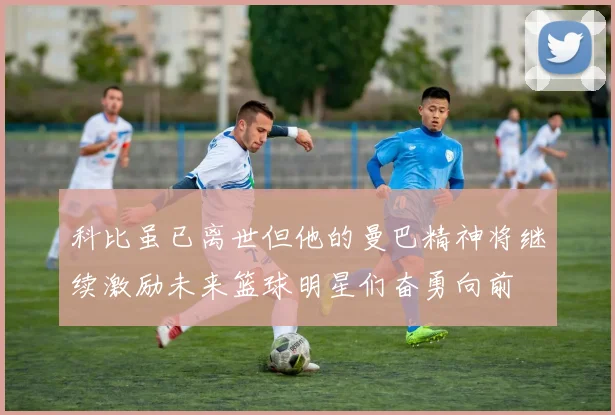 科比虽已离世但他的曼巴精神将继续激励未来篮球明星们奋勇向前
