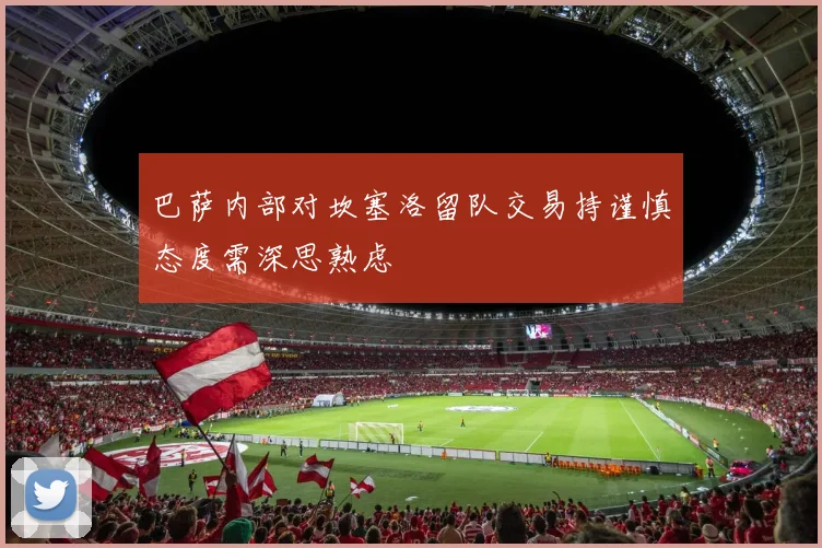 巴萨内部对坎塞洛留队交易持谨慎态度需深思熟虑