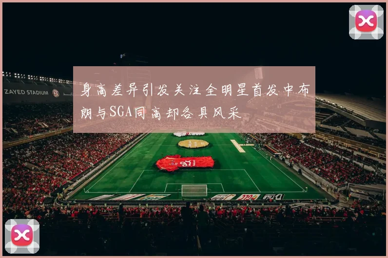 身高差异引发关注全明星首发中布朗与SGA同高却各具风采