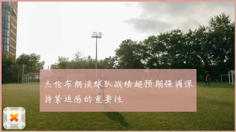 杰伦布朗谈球队战绩超预期强调保持紧迫感的重要性