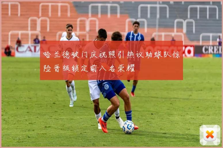 哈兰德破门庆祝照引热议助球队惊险晋级锁定前八名荣耀