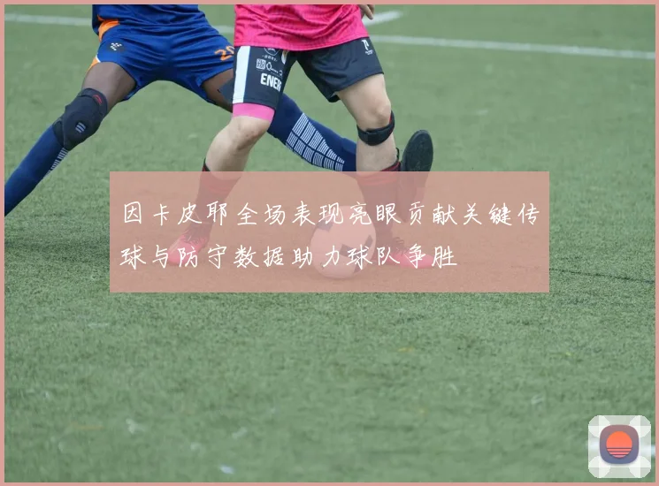 因卡皮耶全场表现亮眼贡献关键传球与防守数据助力球队争胜