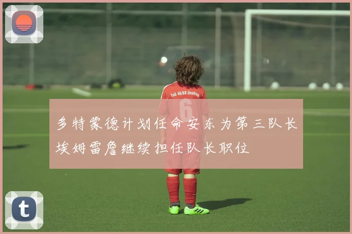 多特蒙德计划任命安东为第三队长埃姆雷詹继续担任队长职位
