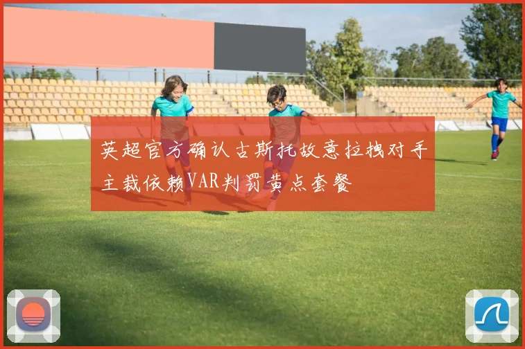 英超官方确认古斯托故意拉拽对手主裁依赖VAR判罚黄点套餐
