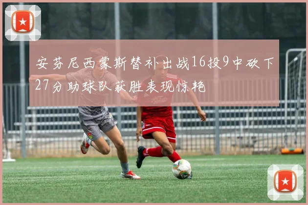 安芬尼西蒙斯替补出战16投9中砍下27分助球队获胜表现惊艳