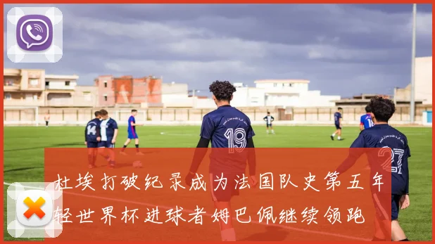 杜埃打破纪录成为法国队史第五年轻世界杯进球者姆巴佩继续领跑