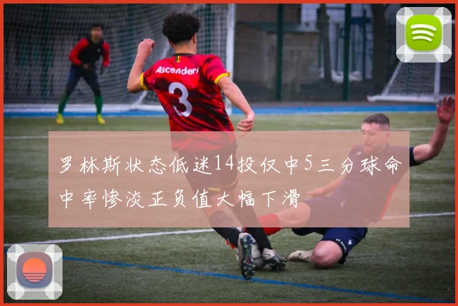 罗林斯状态低迷14投仅中5三分球命中率惨淡正负值大幅下滑