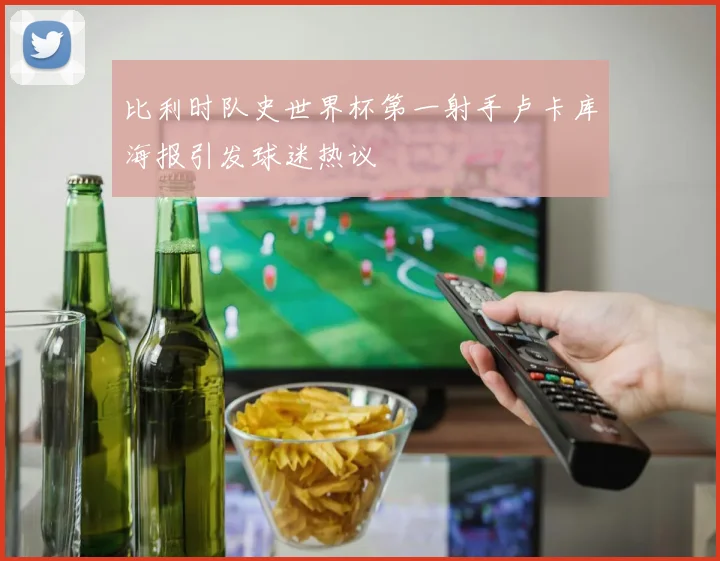 比利时队史世界杯第一射手卢卡库海报引发球迷热议